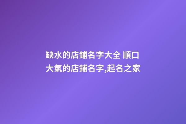 缺水的店鋪名字大全 順口大氣的店鋪名字,起名之家-第1張-店鋪起名-玄機派